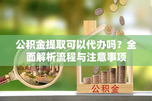 路桥公积金提取可以代办吗？全面解析流程与注意事项