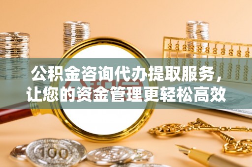 路桥公积金咨询代办提取服务，让您的资金管理更轻松高效