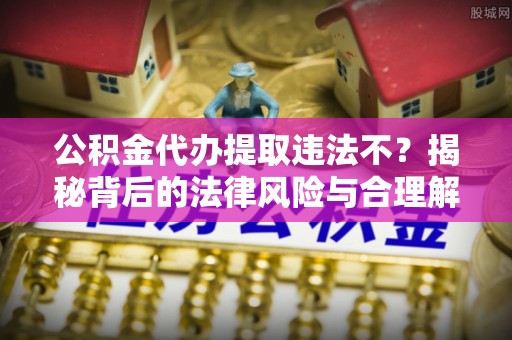 路桥公积金代办提取违法不？揭秘背后的法律风险与合理解决方案
