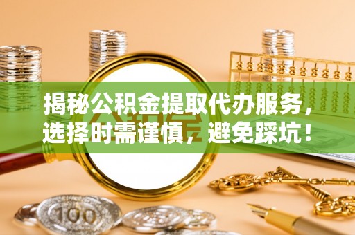 路桥揭秘公积金提取代办服务，选择时需谨慎，避免踩坑！