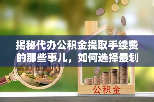 路桥揭秘代办公积金提取手续费的那些事儿，如何选择最划算的服务？