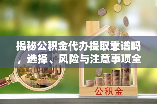 路桥揭秘公积金代办提取靠谱吗，选择、风险与注意事项全解析