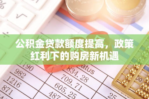 路桥公积金贷款额度提高，政策红利下的购房新机遇