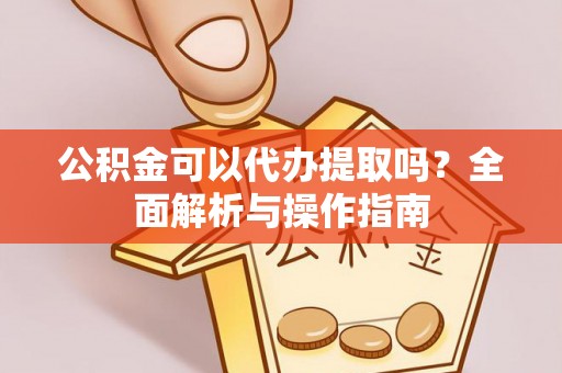 路桥公积金可以代办提取吗？全面解析与操作指南