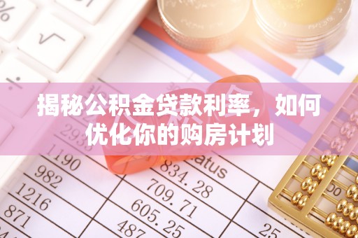 路桥揭秘公积金贷款利率，如何优化你的购房计划