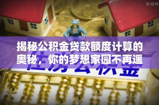 路桥揭秘公积金贷款额度计算的奥秘，你的梦想家园不再遥不可及