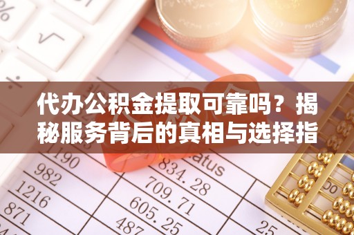 路桥代办公积金提取可靠吗？揭秘服务背后的真相与选择指南