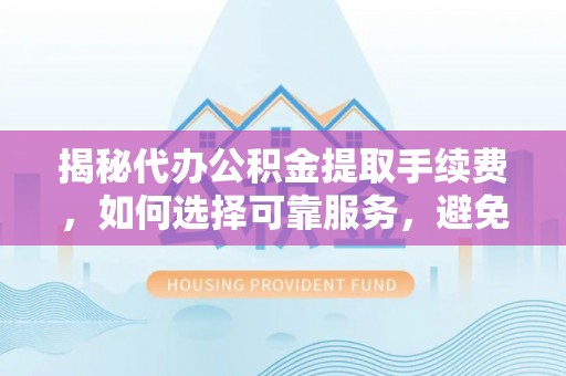 路桥揭秘代办公积金提取手续费，如何选择可靠服务，避免隐形陷阱