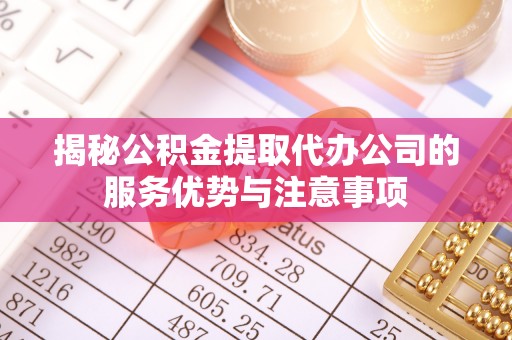 路桥揭秘公积金提取代办公司的服务优势与注意事项