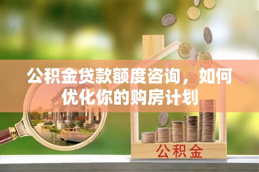 路桥公积金贷款额度咨询，如何优化你的购房计划