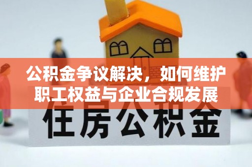 路桥公积金争议解决，如何维护职工权益与企业合规发展