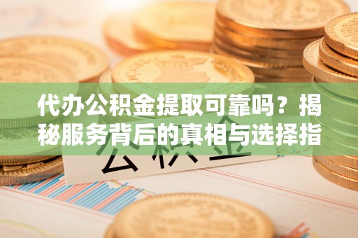 路桥代办公积金提取可靠吗？揭秘服务背后的真相与选择指南