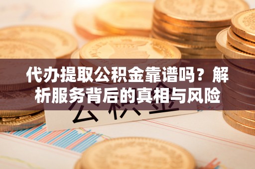 路桥代办提取公积金靠谱吗？解析服务背后的真相与风险
