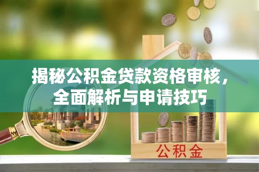 路桥揭秘公积金贷款资格审核，全面解析与申请技巧