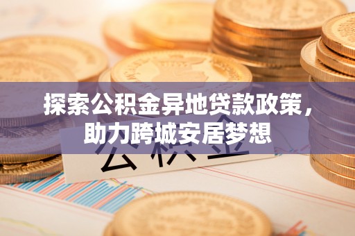 路桥探索公积金异地贷款政策，助力跨城安居梦想