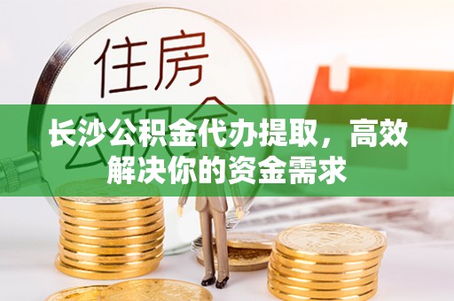 路桥长沙公积金代办提取，高效解决你的资金需求