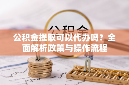 路桥公积金提取可以代办吗？全面解析政策与操作流程