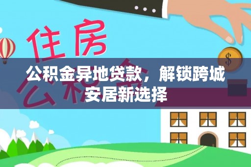 路桥公积金异地贷款，解锁跨城安居新选择