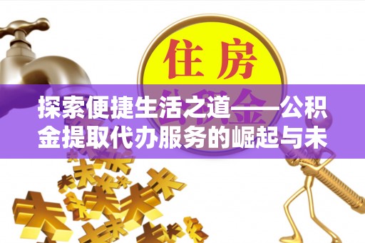 路桥探索便捷生活之道——公积金提取代办服务的崛起与未来