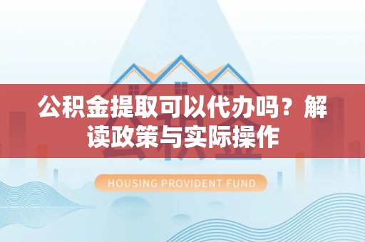 路桥公积金提取可以代办吗？解读政策与实际操作