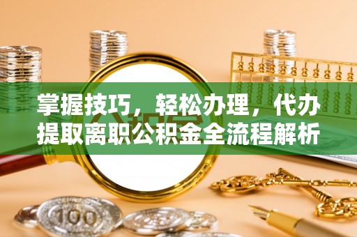 路桥掌握技巧，轻松办理，代办提取离职公积金全流程解析