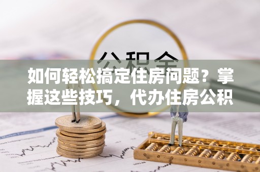 路桥如何轻松搞定住房问题？掌握这些技巧，代办住房公积金提取不再难