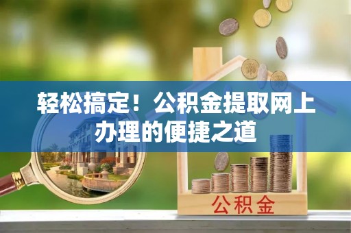 路桥轻松搞定！公积金提取网上办理的便捷之道