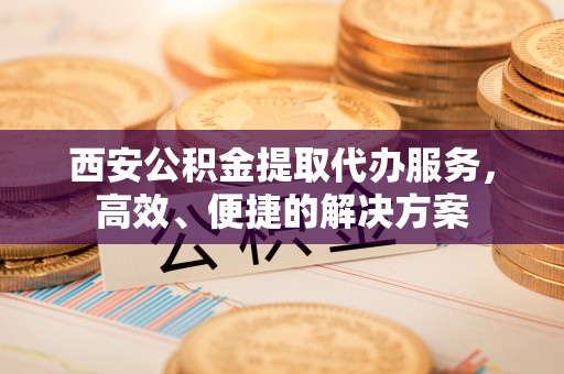 路桥西安公积金提取代办服务，高效、便捷的解决方案