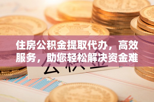 路桥住房公积金提取代办，高效服务，助您轻松解决资金难题
