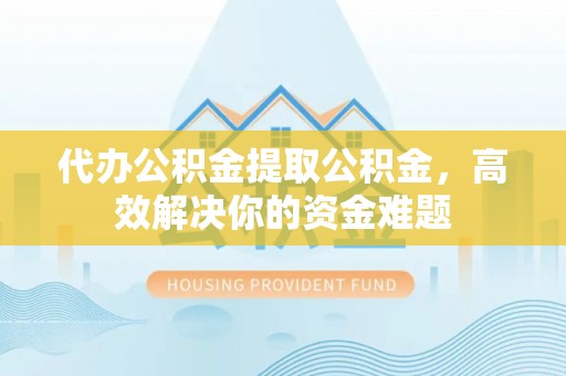路桥代办公积金提取公积金，高效解决你的资金难题