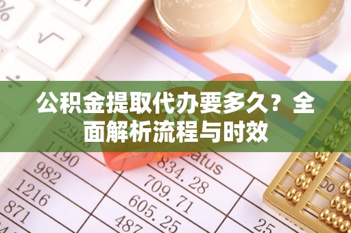 路桥公积金提取代办要多久？全面解析流程与时效