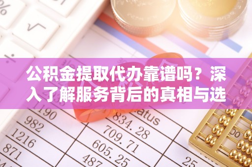 路桥公积金提取代办靠谱吗？深入了解服务背后的真相与选择指南