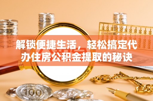路桥解锁便捷生活，轻松搞定代办住房公积金提取的秘诀
