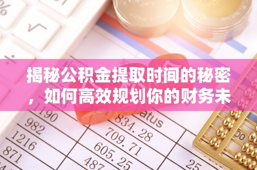 路桥揭秘公积金提取时间的秘密，如何高效规划你的财务未来