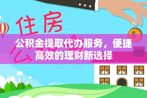 路桥公积金提取代办服务，便捷高效的理财新选择