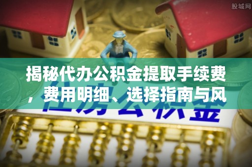路桥揭秘代办公积金提取手续费，费用明细、选择指南与风险防范