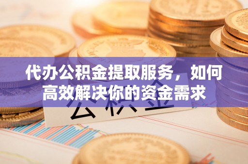 路桥代办公积金提取服务，如何高效解决你的资金需求