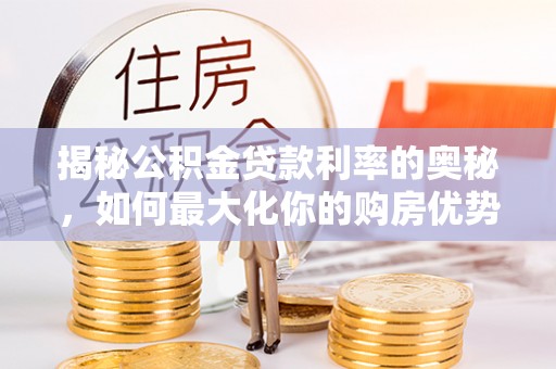 路桥揭秘公积金贷款利率的奥秘，如何最大化你的购房优势