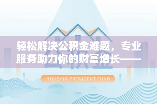 路桥轻松解决公积金难题，专业服务助力你的财富增长——代办公积金提取
