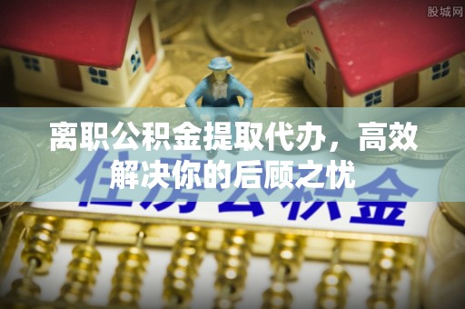 路桥离职公积金提取代办，高效解决你的后顾之忧