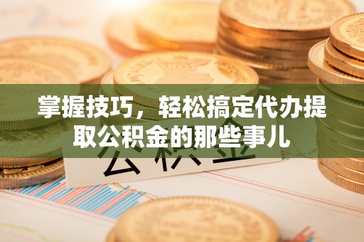 路桥掌握技巧，轻松搞定代办提取公积金的那些事儿