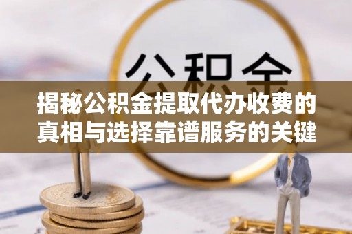 路桥揭秘公积金提取代办收费的真相与选择靠谱服务的关键