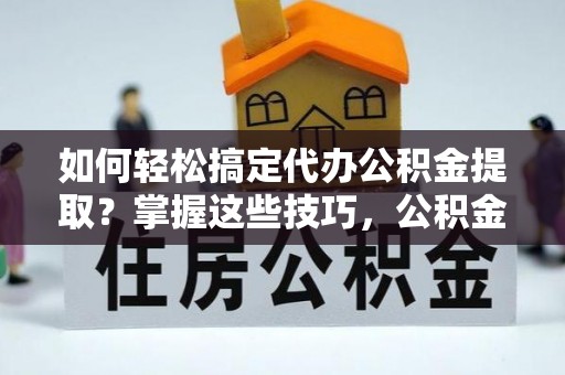 路桥如何轻松搞定代办公积金提取？掌握这些技巧，公积金到手不是梦！