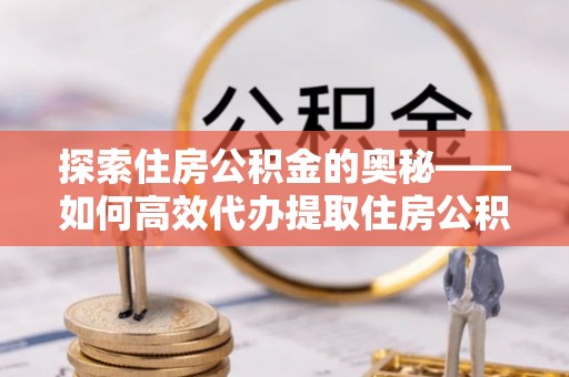 路桥探索住房公积金的奥秘——如何高效代办提取住房公积金