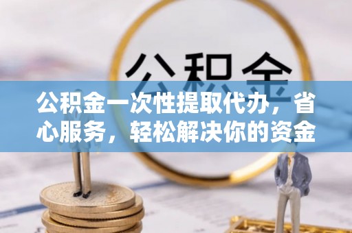路桥公积金一次性提取代办，省心服务，轻松解决你的资金需求