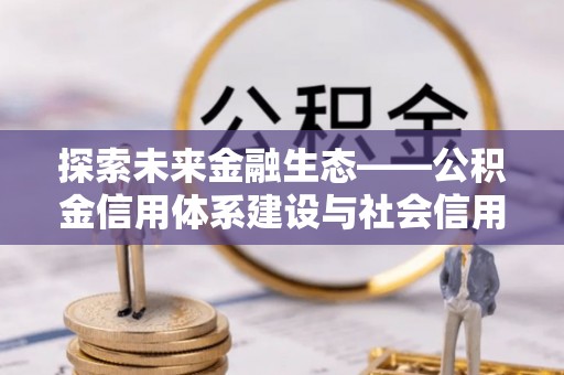 路桥探索未来金融生态——公积金信用体系建设与社会信用体系的深度融合