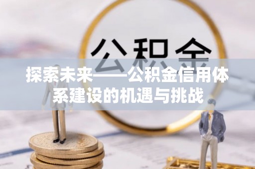 路桥探索未来——公积金信用体系建设的机遇与挑战