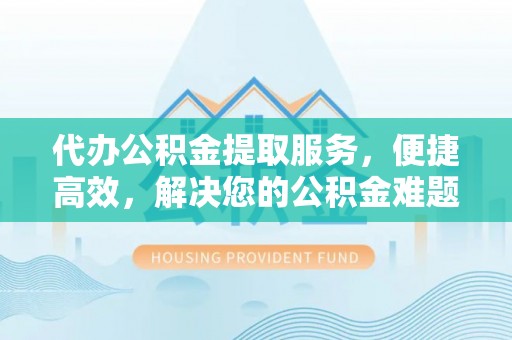 路桥代办公积金提取服务，便捷高效，解决您的公积金难题