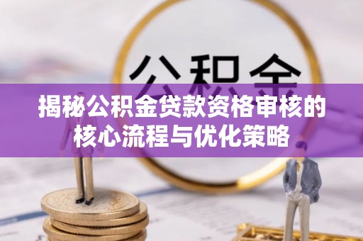 路桥揭秘公积金贷款资格审核的核心流程与优化策略