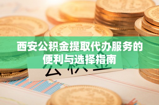 路桥西安公积金提取代办服务的便利与选择指南